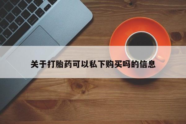 私人医院打胎给什么药关于打胎药可以私下购买吗的信息
