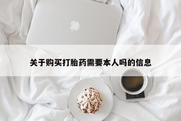 私人医院打胎给什么药关于购买打胎药需要本人吗的信息