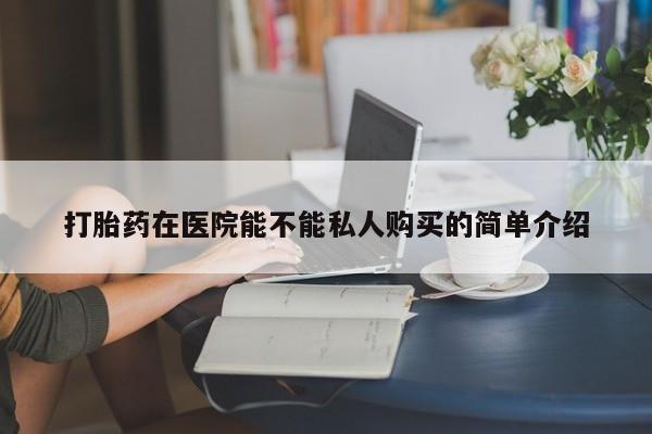 私人医院打胎给什么药打胎药在医院能不能私人购买的简单介绍