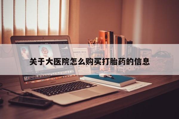 私人医院打胎给什么药关于大医院怎么购买打胎药的信息