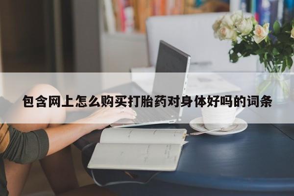 私人医院打胎给什么药包含网上怎么购买打胎药对身体好吗的词条