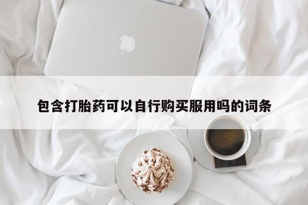 私人医院打胎给什么药包含打胎药可以自行购买服用吗的词条