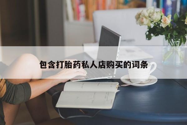 私人医院打胎给什么药包含打胎药私人店购买的词条
