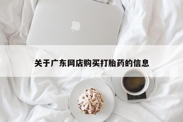 私人医院打胎给什么药关于广东网店购买打胎药的信息