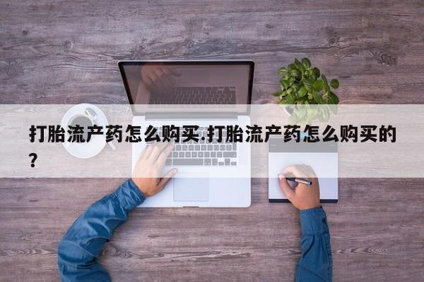 私人医院打胎给什么药打胎流产药怎么购买.打胎流产药怎么购买的？