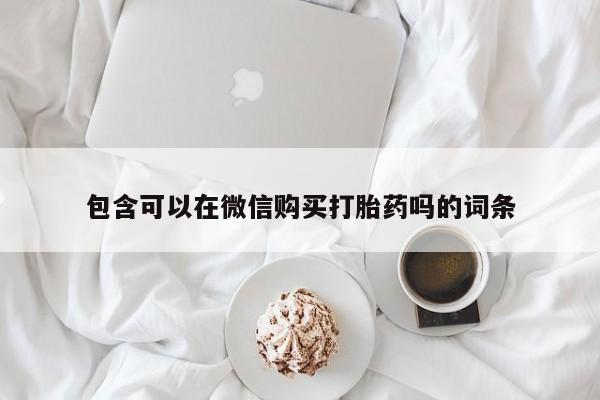 私人医院打胎给什么药包含可以在微信购买打胎药吗的词条